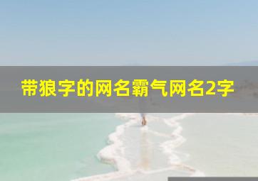 带狼字的网名霸气网名2字,网名带狼字的选什么网名好