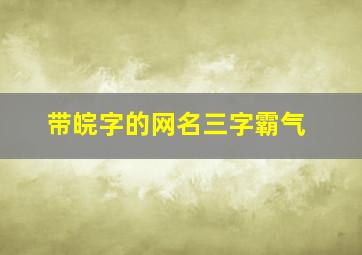 带皖字的网名三字霸气,名字带皖的网名