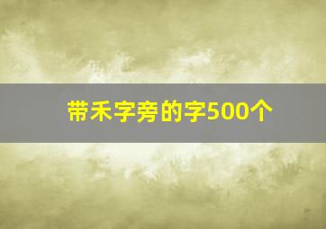 带禾字旁的字500个,禾字旁的字有哪些