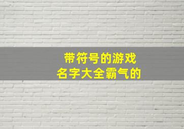 带符号的游戏名字大全霸气的,带符号的游戏名字大全霸气的男生