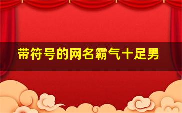 带符号的网名霸气十足男,qq网名男生带特殊符号qq名称男生冷酷霸气带符号