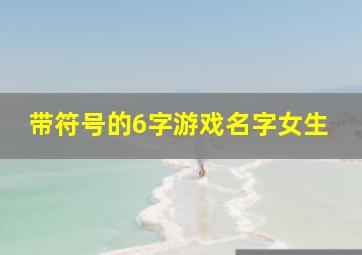 带符号的6字游戏名字女生,好看带符号的游戏名字大全