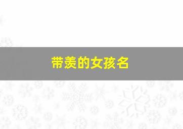 带羡的女孩名,带羡字好听的名字