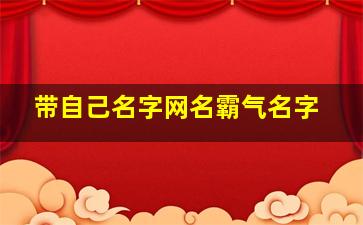 带自己名字网名霸气名字,带自己名字网名大全