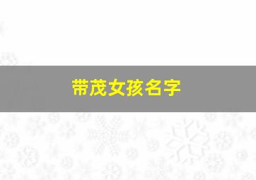 带茂女孩名字,有茂字好听的名字