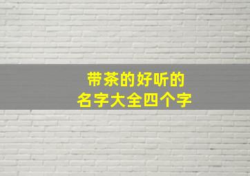 带茶的好听的名字大全四个字,带茶的好听的名字大全四个字女孩