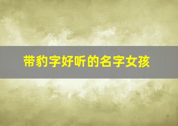 带豹字好听的名字女孩,豹取名字叫什么好听