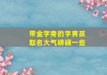 带金字旁的字男孩取名大气磅礴一些,金字旁寓意好的男孩名字大全