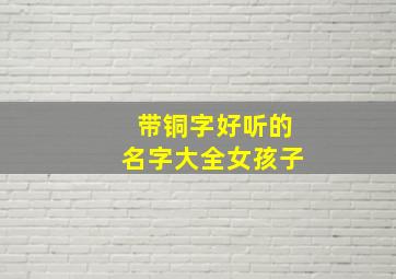 带铜字好听的名字大全女孩子,带铜的男孩名字