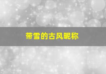 带雪的古风昵称,带雪的古风昵称女生