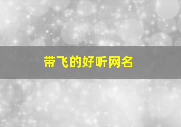 带飞的好听网名,带飞字的网名霸气点的