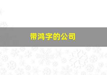 带鸿字的公司,带鸿字的公司名称 大气