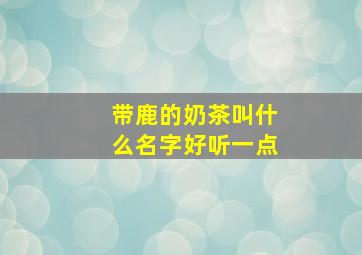 带鹿的奶茶叫什么名字好听一点