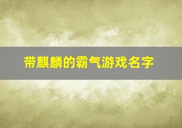 带麒麟的霸气游戏名字,关于麒麟的游戏名字