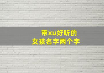 带xu好听的女孩名字两个字,带xuan的名字女孩