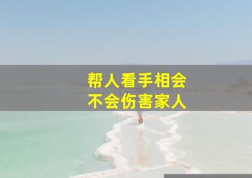 帮人看手相会不会伤害家人,帮人看手相会不会伤害家人财产