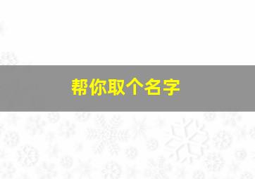 帮你取个名字,帮你取个名字怎么说