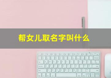 帮女儿取名字叫什么