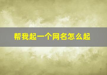 帮我起一个网名怎么起,帮我起个网名字