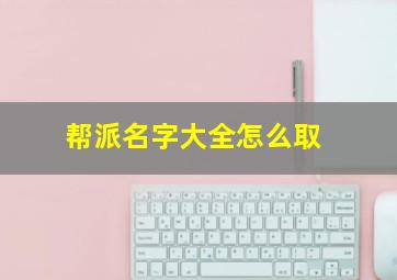 帮派名字大全怎么取,帮派名字大全怎么取好听