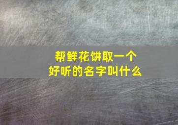 帮鲜花饼取一个好听的名字叫什么,鲜花饼的卖点