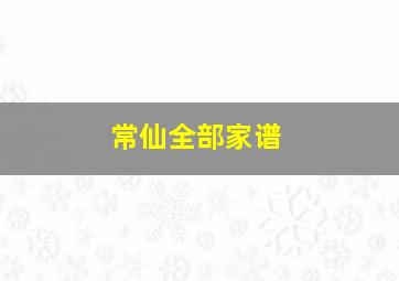 常仙全部家谱,常仙家谱名字