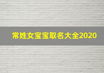 常姓女宝宝取名大全2020,常姓女宝宝取名大全2017年