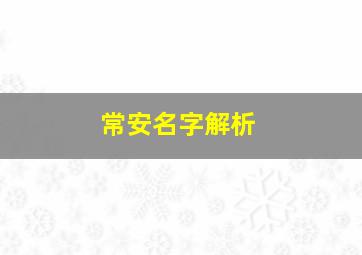 常安名字解析,宝宝起名：取个带“安”的好名字