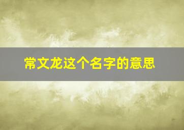 常文龙这个名字的意思,常文珍个人资料