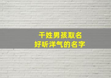 干姓男孩取名好听洋气的名字