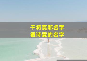 干将莫邪名字很诗意的名字,干将莫邪诗意名字6字