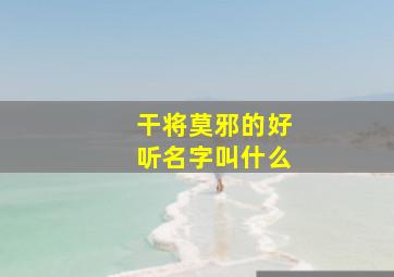 干将莫邪的好听名字叫什么,干将莫邪专属名字100个