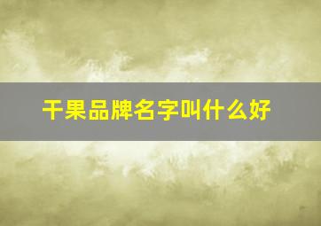 干果品牌名字叫什么好,干果品牌名字叫什么好听