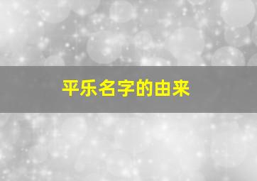 平乐名字的由来,平乐以前叫什么