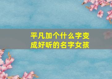 平凡加个什么字变成好听的名字女孩,平凡后面加什么网名