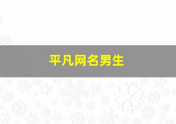 平凡网名男生,平凡的网名