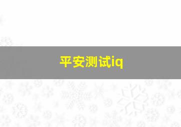 平安测试iq,平安测试题及答案