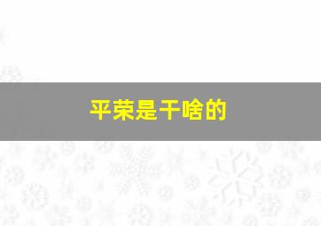 平荣是干啥的,平荣是哪的