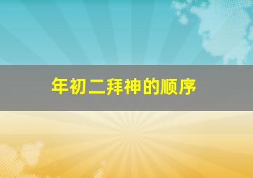 年初二拜神的顺序,年初二拜什么