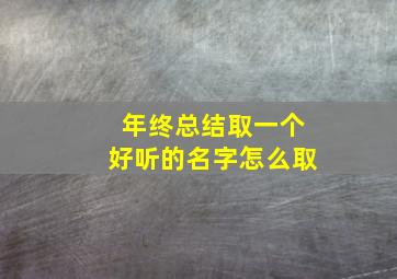 年终总结取一个好听的名字怎么取,个人年终总结名字写哪里