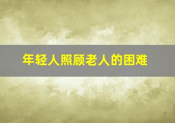 年轻人照顾老人的困难,年轻人照顾老人的句子