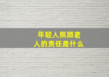 年轻人照顾老人的责任是什么,年轻人伺候老人