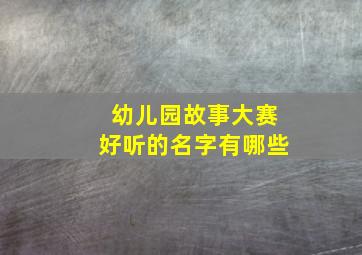 幼儿园故事大赛好听的名字有哪些,幼儿园故事比赛名字大全