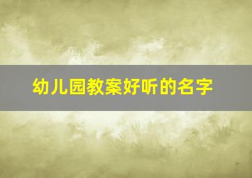 幼儿园教案好听的名字,幼儿园教案名称大全2015年