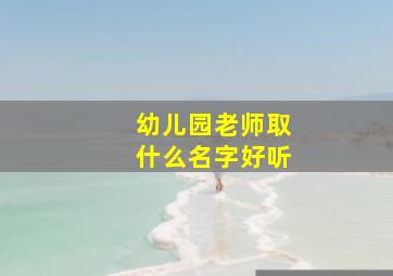 幼儿园老师取什么名字好听,幼儿园老师取名大全