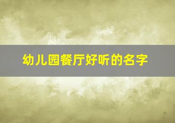 幼儿园餐厅好听的名字,餐饮取名字大全集好听好记