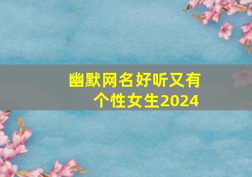 幽默网名好听又有个性女生2024,幽默网名女生清新简短