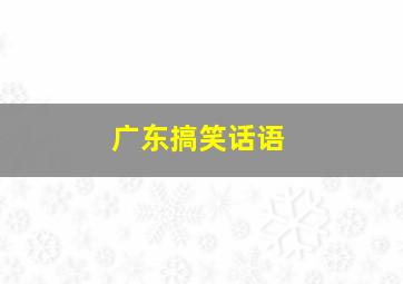 广东搞笑话语,最搞笑的广东话笑话