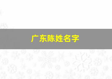 广东陈姓名字,广东陈姓氏的由来