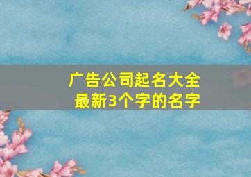 广告公司起名大全最新3个字的名字,起公司名称3个字好听的三字公司名字